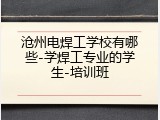 沧州电焊工学校有哪些-学焊工专业的学生-培训班