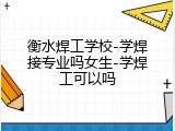 衡水焊工学校-学焊接专业吗女生-学焊工可以吗