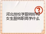 河北技校学厨师好吗女生厨师职高学什么