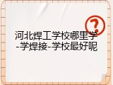 河北焊工学校哪里学-学焊接-学校最好呢