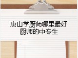 唐山学厨师哪里最好厨师的中专生