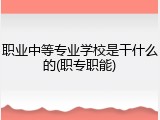 职业中等专业学校是干什么的(职专职能)