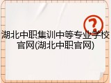 湖北中职集训中等专业学校官网(湖北中职官网)