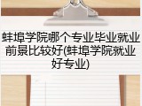 蚌埠学院哪个专业毕业就业前景比较好(蚌埠学院就业好专业)