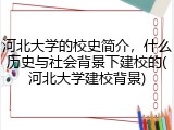 河北大学的校史简介，什么历史与社会背景下建校的(河北大学建校背景)