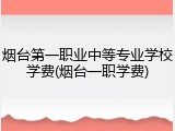 烟台第一职业中等专业学校学费(烟台一职学费)