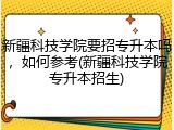 新疆科技学院要招专升本吗，如何参考(新疆科技学院专升本招生)