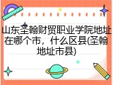 山东圣翰财贸职业学院地址在哪个市，什么区县(圣翰地址市县)