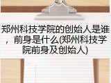 郑州科技学院的创始人是谁，前身是什么(郑州科技学院前身及创始人)