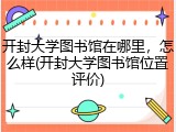开封大学图书馆在哪里，怎么样(开封大学图书馆位置评价)