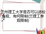 兰州理工大学是否可以进校参观，有何限制(兰理工参观限制)