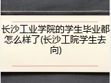 长沙工业学院的学生毕业都怎么样了(长沙工院学生去向)