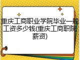 重庆工商职业学院毕业一般工资多少钱(重庆工商职院薪资)