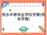 秀水中等专业学校学费(秀专学费)
