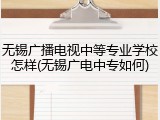 无锡广播电视中等专业学校怎样(无锡广电中专如何)