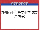 郑州商业中等专业学校(郑州商专)