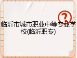 临沂市城市职业中等专业学校(临沂职专)