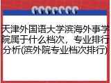 天津外国语大学滨海外事学院属于什么档次，专业排行分析(滨外院专业档次排行)