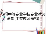 取得中等专业学校专业教师资格(中专教师资格)