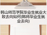 韩山师范学院毕业生就业大致去向如何(韩师毕业生就业去向)
