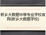 新乡大数据中等专业学校官网(新乡大数据学校)