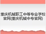 重庆机械职工中等专业学校官网(重庆机械中专官网)