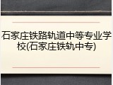 石家庄铁路轨道中等专业学校(石家庄铁轨中专)