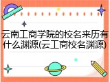 云南工商学院的校名来历有什么渊源(云工商校名渊源)