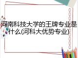 河南科技大学的王牌专业是什么(河科大优势专业)
