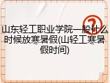 山东轻工职业学院一般什么时候放寒暑假(山轻工寒暑假时间)