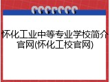 怀化工业中等专业学校简介官网(怀化工校官网)
