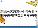 聊城市医药职业中等专业学校学费(聊城医药中专学费)