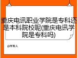 重庆电讯职业学院是专科还是本科院校呢(重庆电讯学院是专科吗)