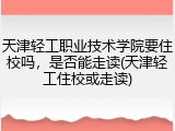 天津轻工职业技术学院要住校吗，是否能走读(天津轻工住校或走读)