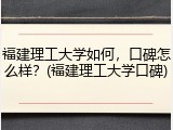 福建理工大学如何，口碑怎么样？(福建理工大学口碑)