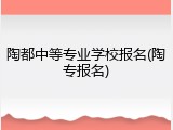 陶都中等专业学校报名(陶专报名)