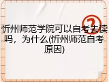 忻州师范学院可以自考去读吗，为什么(忻州师范自考原因)