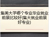 集美大学哪个专业毕业就业前景比较好(集大就业前景好专业)