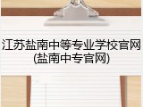 江苏盐南中等专业学校官网(盐南中专官网)