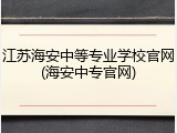 江苏海安中等专业学校官网(海安中专官网)