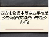 西安市物资中等专业学校是公办吗(西安物资中专是公办吗)