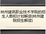 林州建筑职业技术学院的招生人数和计划解读(林州建院招生解读)