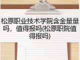 松原职业技术学院含金量量吗，值得报吗(松原职院值得报吗)