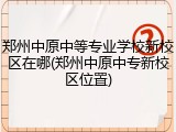 郑州中原中等专业学校新校区在哪(郑州中原中专新校区位置)