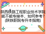 陕西铁路工程职业技术学院能不能专接本，如何参考？(陕铁职院专升本指南)