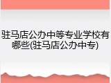 驻马店公办中等专业学校有哪些(驻马店公办中专)