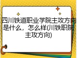 四川铁道职业学院主攻方向是什么，怎么样(川铁职院主攻方向)