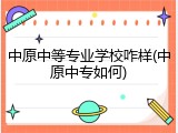 中原中等专业学校咋样(中原中专如何)