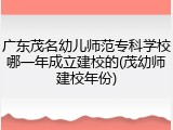 广东茂名幼儿师范专科学校哪一年成立建校的(茂幼师建校年份)