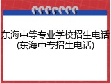 东海中等专业学校招生电话(东海中专招生电话)